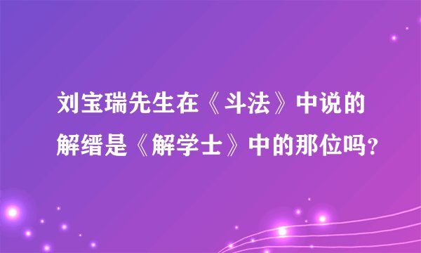 刘宝瑞先生在《斗法》中说的解缙是《解学士》中的那位吗？