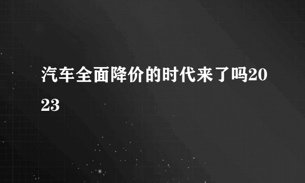 汽车全面降价的时代来了吗2023