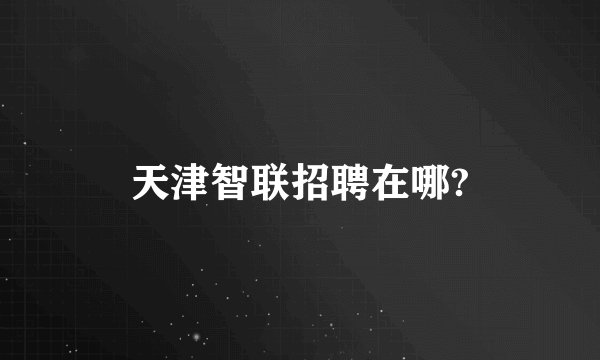 天津智联招聘在哪?