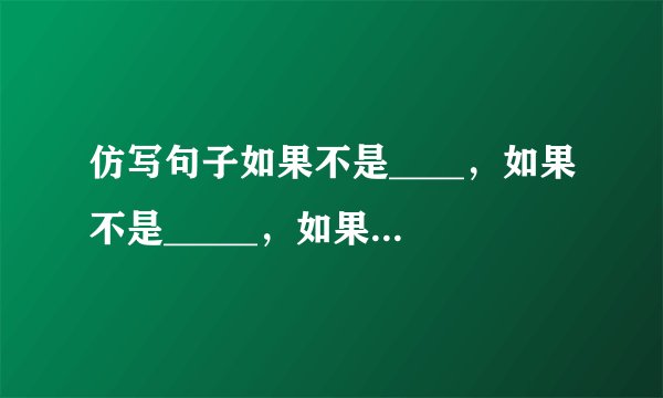 仿写句子如果不是____，如果不是_____，如果不是_______，如果这些__________