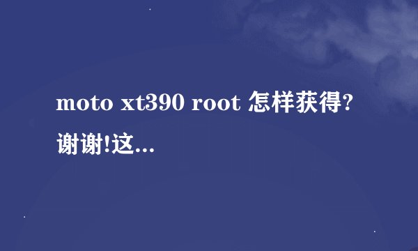 moto xt390 root 怎样获得?谢谢!这款手机有很多垃圾软件,求卸载