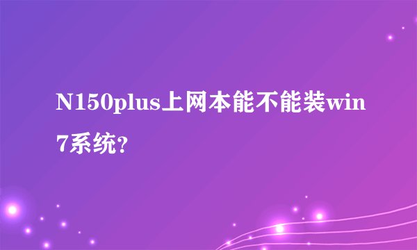 N150plus上网本能不能装win7系统？