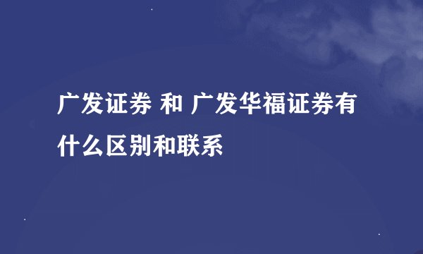 广发证券 和 广发华福证券有什么区别和联系