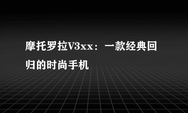 摩托罗拉V3xx：一款经典回归的时尚手机
