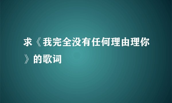 求《我完全没有任何理由理你》的歌词