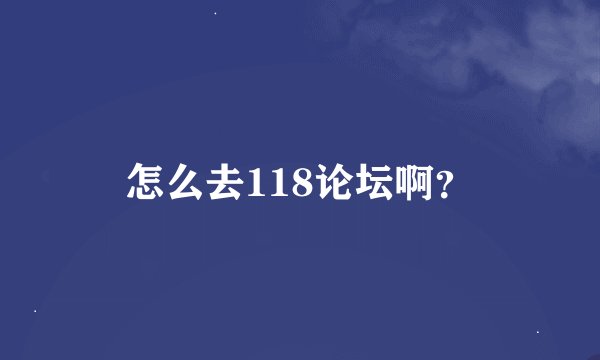 怎么去118论坛啊？