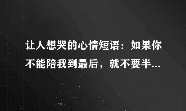 让人想哭的心情短语：如果你不能陪我到最后，就不要半路进入我的