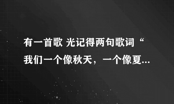 有一首歌 光记得两句歌词“我们一个像秋天，一个像夏天。”貌似是这个 不知道叫啥歌。 麻烦帮下忙！