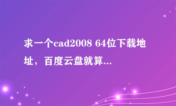 求一个cad2008 64位下载地址，百度云盘就算了，没啥用，