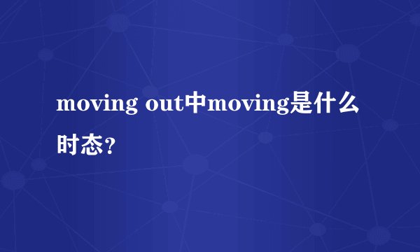 moving out中moving是什么时态？
