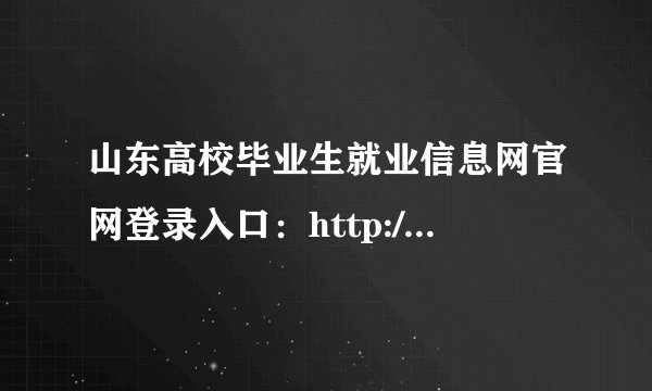山东高校毕业生就业信息网官网登录入口：http://www.sdgxbys.cn/