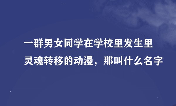 一群男女同学在学校里发生里灵魂转移的动漫，那叫什么名字