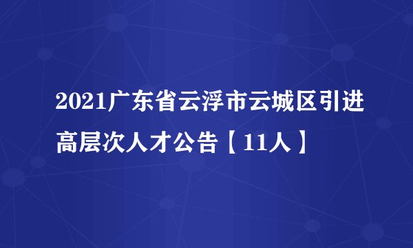 2021广东省云浮市云城区引进高层次人才公告【11人】