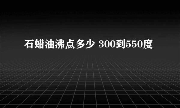 石蜡油沸点多少 300到550度