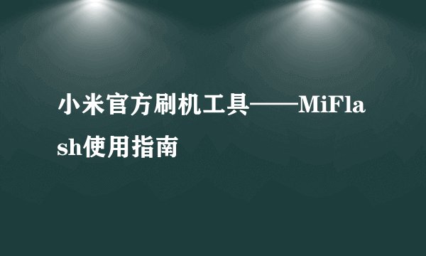 小米官方刷机工具——MiFlash使用指南