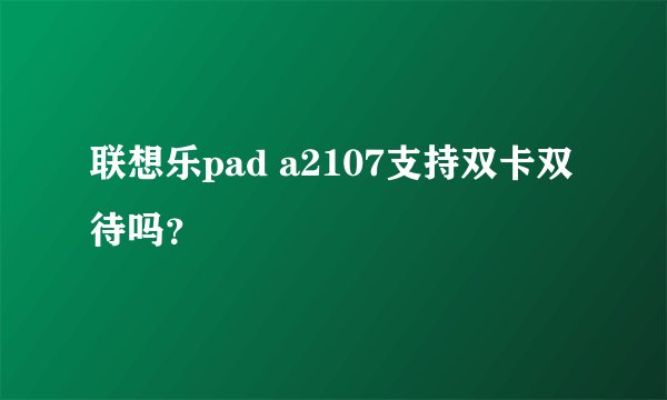 联想乐pad a2107支持双卡双待吗？
