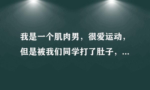 我是一个肌肉男，很爱运动，但是被我们同学打了肚子，就老是疼，疼得我流汗，怎么办？