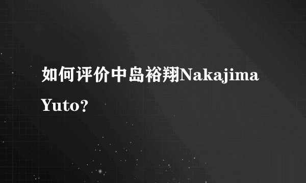 如何评价中岛裕翔Nakajima Yuto？