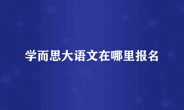 学而思大语文在哪里报名