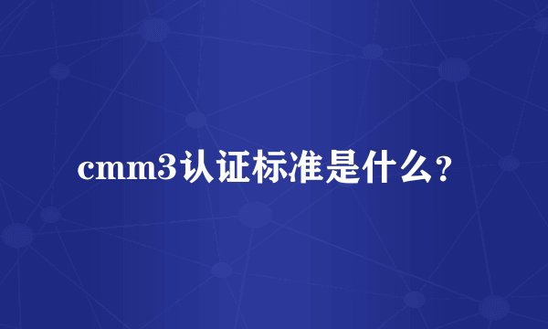 cmm3认证标准是什么？