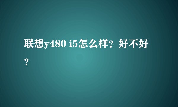 联想y480 i5怎么样？好不好？