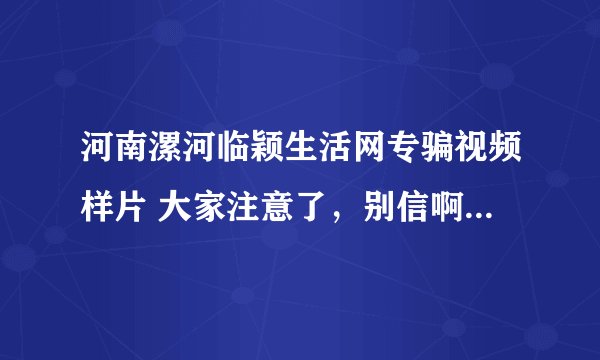 河南漯河临颖生活网专骗视频样片 大家注意了，别信啊 一定先打定金
