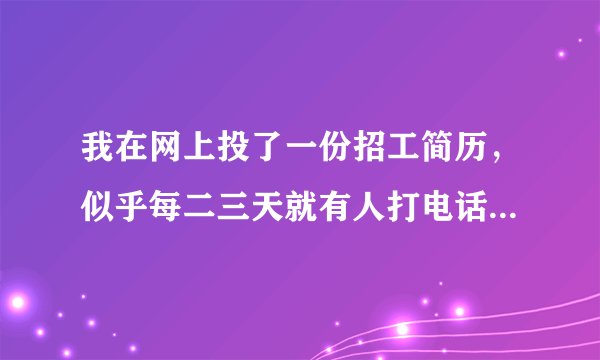 我在网上投了一份招工简历，似乎每二三天就有人打电话让我去面试，请问这个是骗人的么
