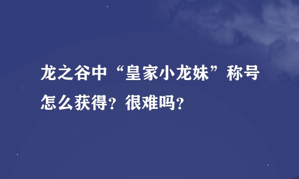 龙之谷中“皇家小龙妹”称号怎么获得？很难吗？