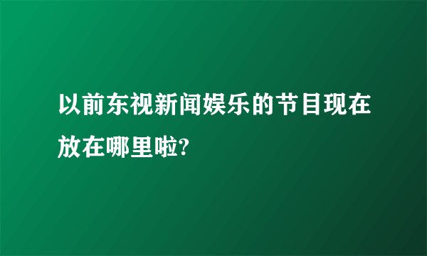 以前东视新闻娱乐的节目现在放在哪里啦?