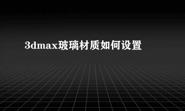 3dmax玻璃材质如何设置