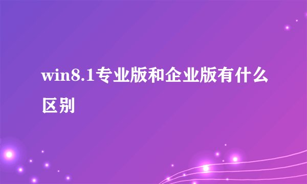 win8.1专业版和企业版有什么区别