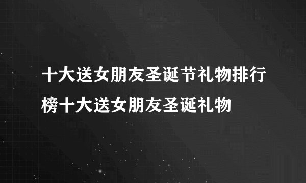十大送女朋友圣诞节礼物排行榜十大送女朋友圣诞礼物