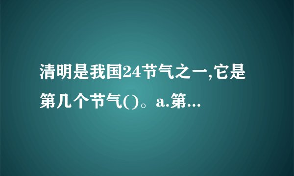 清明是我国24节气之一,它是第几个节气()。a.第四个b.第五个c.第六个d.第三个