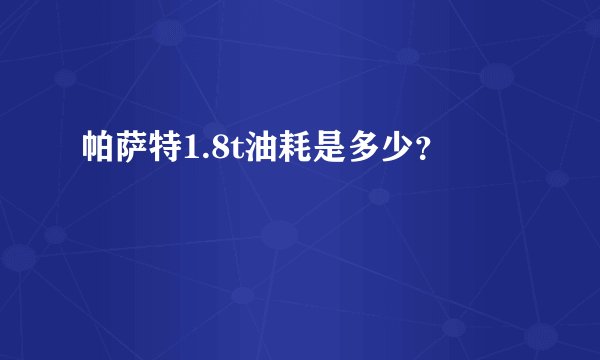 帕萨特1.8t油耗是多少？