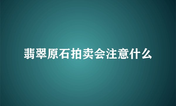 翡翠原石拍卖会注意什么