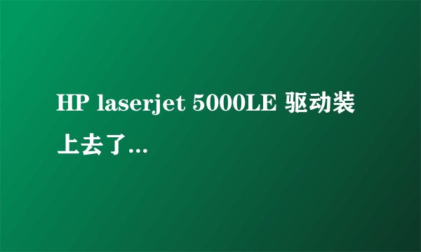 HP laserjet 5000LE 驱动装上去了，打印不出字什么问题？