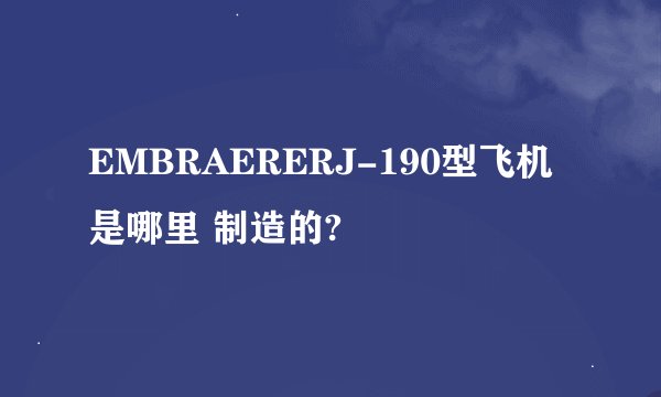 EMBRAERERJ-190型飞机是哪里 制造的?