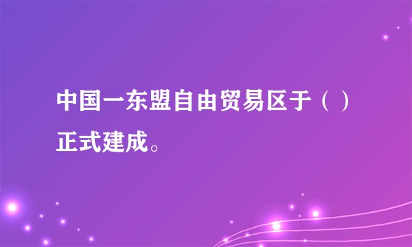 中国一东盟自由贸易区于（）正式建成。