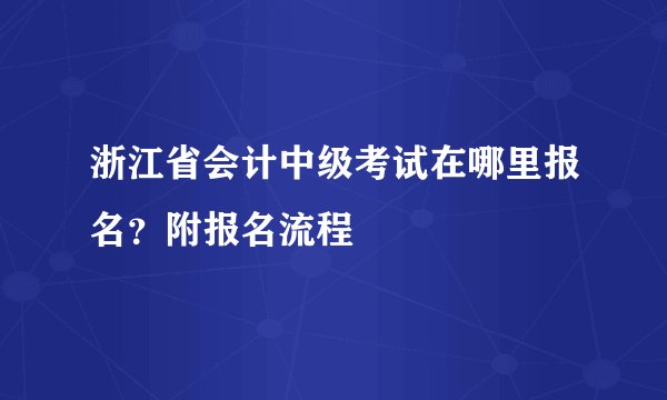 浙江省会计中级考试在哪里报名？附报名流程