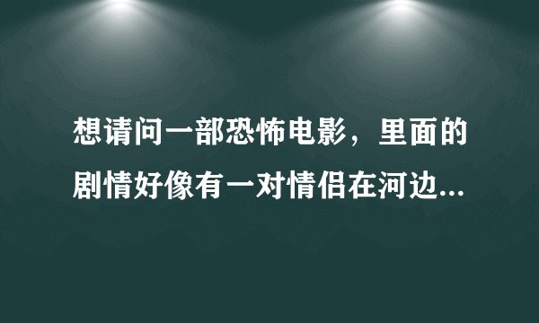 想请问一部恐怖电影，里面的剧情好像有一对情侣在河边直接被杀，然后结局是一个化妆的小丑和飞向天的气球