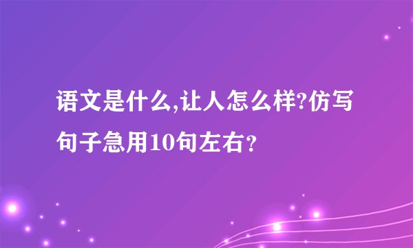 语文是什么,让人怎么样?仿写句子急用10句左右？