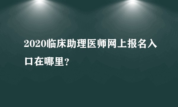 2020临床助理医师网上报名入口在哪里？