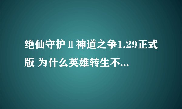 绝仙守护Ⅱ神道之争1.29正式版 为什么英雄转生不了 带转生卷轴也转生不了