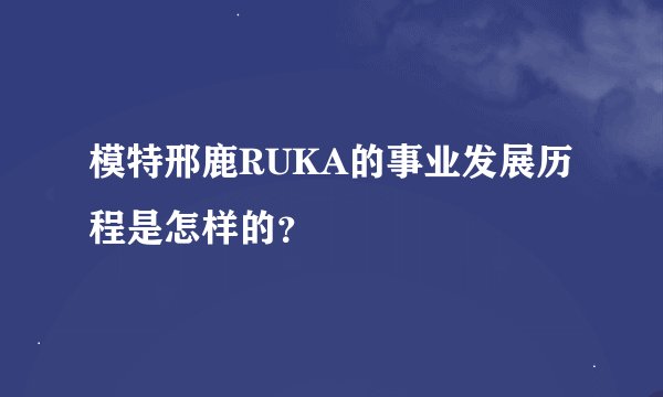 模特邢鹿RUKA的事业发展历程是怎样的？