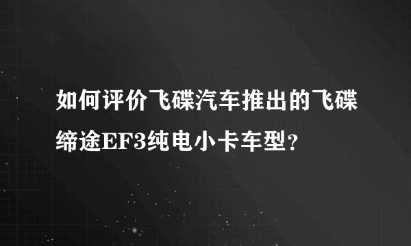 如何评价飞碟汽车推出的飞碟缔途EF3纯电小卡车型？