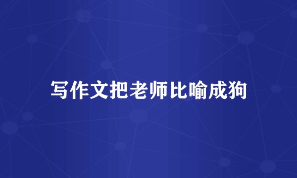 写作文把老师比喻成狗