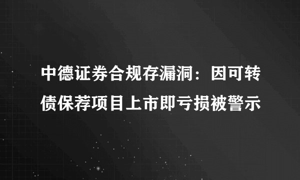 中德证券合规存漏洞：因可转债保荐项目上市即亏损被警示