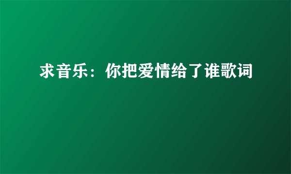 求音乐：你把爱情给了谁歌词