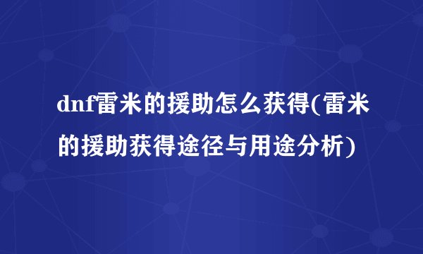 dnf雷米的援助怎么获得(雷米的援助获得途径与用途分析)