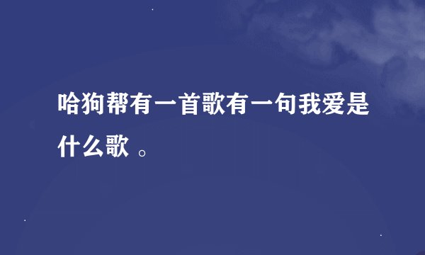 哈狗帮有一首歌有一句我爱是什么歌 。